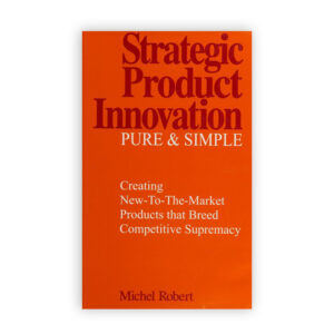 Strategic Product Innovation Pure & Simple: Create New-to-the-Market Products that  Breed Competitive Supremacy